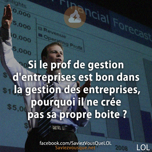 Si le prof de gestion d&#039;entreprises est bon dans la gestion des entreprises, pourquoi il ne crée pas sa propre boite ?