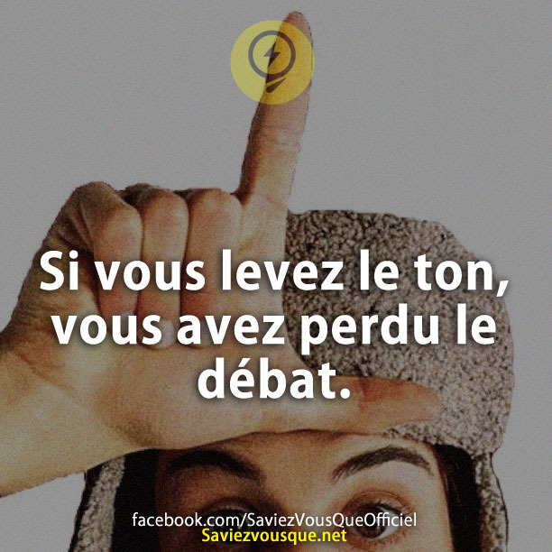 Si vous levez le ton, vous avez perdu le débat.