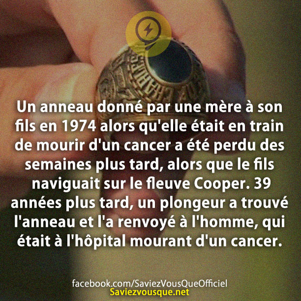 Un anneau donné par une mère à son fils en 1974 alors qu&#039;elle était en train de mourir d&#039;un cancer a été perdu des semaines plus tard, alors que le fils naviguait sur le fleuve Cooper. 39 années plus tard, un plongeur a trouvé l&#039;anneau et l&#039;a renvoyé à l&#039;homme, qui était à l&#039;hôpital mourant d&#039;un cancer.