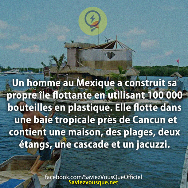 Un homme au Mexique a construit sa propre île flottante en utilisant 100 000 bouteilles en plastique. Elle flotte dans une baie tropicale près de Cancun et contient une maison, des plages, deux étangs, une cascade et un jacuzzi.