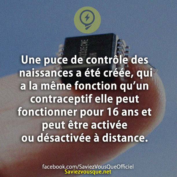 Une puce de contrôle des naissances a été créée, qui a la même fonction qu’un contraceptif elle peut fonctionner pour 16 ans et peut être activée ou désactivée à distance.
