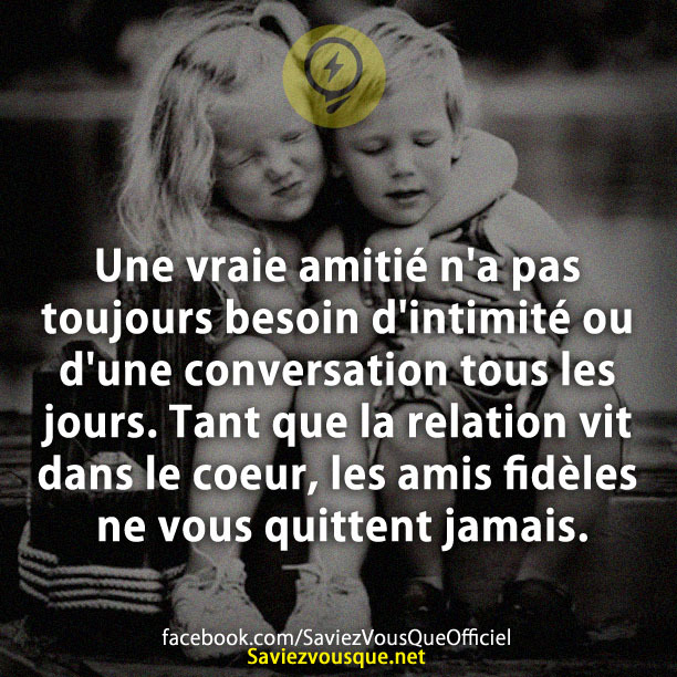 Une vraie amitié n&#039;a pas toujours besoin d&#039;intimité ou d&#039;une conversation tous les jours. Tant que la relation vit dans le coeur, les amis fidèles ne vous quittent jamais.