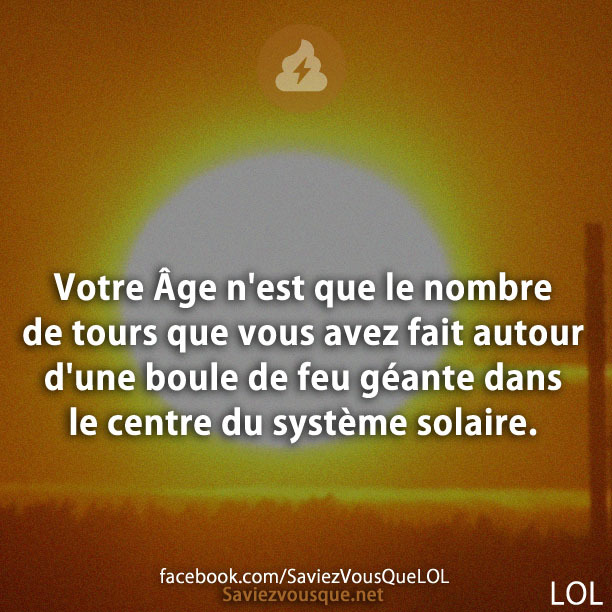 Votre Âge n&#039;est que le nombre de tours que vous avez fait autour d&#039;une boule de feu géante dans le centre du système solaire.