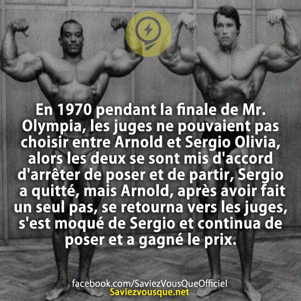 En 1970 pendant la finale de Mr. Olympia, les juges ne pouvaient pas choisir entre Arnold et Sergio Olivia, alors les deux se sont mis d&#039;accord d&#039;arrêter de poser et de partir, Sergio a quitté, mais Arnold, après avoir fait un seul pas, se retourna vers les juges, s&#039;est moqué de Sergio et continua de poser et a gagné le prix.