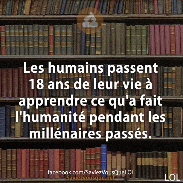 Les humains passent 18 ans de leur vie à apprendre ce qu&#039;a fait l&#039;humanité pendant les millénaires passés.