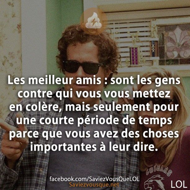 Les meilleur amis : sont les gens contre qui vous vous mettez en colère, mais seulement pour une courte période de temps parce que vous avez des choses importantes à leur dire.
