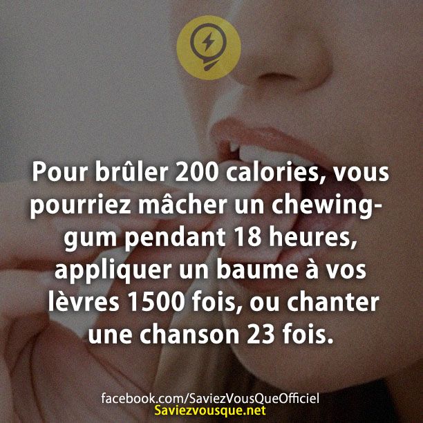 Pour brûler 200 calories, vous pourriez mâcher un chewing-gum pendant 18 heures, appliquer un baume à vos lèvres 1500 fois, ou chanter une chanson 23 fois.