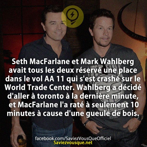 Seth MacFarlane et Mark Wahlberg avait tous les deux réservé une place dans le vol AA 11 qui s&#039;est crashé sur le World Trade Center. Wahlberg a décidé d&#039;aller à toronto à la dernière minute, et MacFarlane l&#039;a raté à seulement 10 minutes à cause d&#039;une gueule de bois.