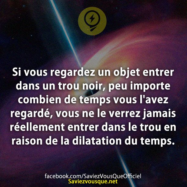 Si vous regardez un objet entrer dans un trou noir, peu importe combien de temps vous l&#039;avez regardé, vous ne le verrez jamais réellement entrer dans le trou en raison de la dilatation du temps.