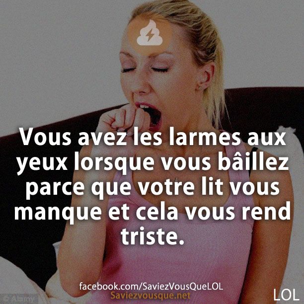 Vous avez les larmes aux yeux lorsque vous bâillez parce que votre lit vous manque et cela vous rend triste.