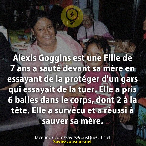 Alexis Goggins est une Fille de 7 ans a sauté devant sa mère en essayant de la protéger d&#039;un gars qui essayait de la tuer. Elle a pris 6 balles dans le corps, dont 2 à la tête. Elle a survécu et a réussi à sauver sa mère.