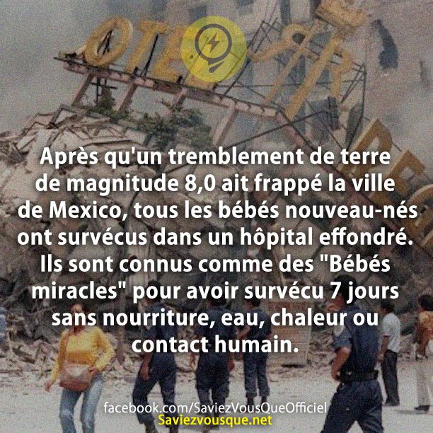 Après qu&#039;un tremblement de terre de magnitude 8,0 ait frappé la ville de Mexico, tous les bébés nouveau-nés ont survécus dans un hôpital effondré. Ils sont connus comme des &quot;Bébés miracles&quot; pour avoir survécu 7 jours sans nourriture, eau, chaleur ou contact humain.