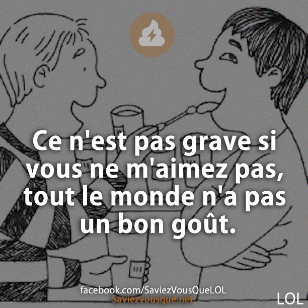 Ce n'est pas grave si vous ne m'aimez pas, tout le monde n'a pas un bon goût.