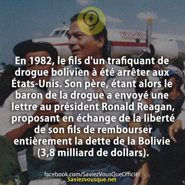 En 1982, le fils d&#039;un trafiquant de drogue bolivien à été arrêter aux États-Unis. Son père, étant alors le baron de la drogue a envoyé une lettre au président Ronald Reagan, proposant en échange de la liberté de son fils de rembourser entièrement la dette de la Bolivie (3,8 milliard de dollars).