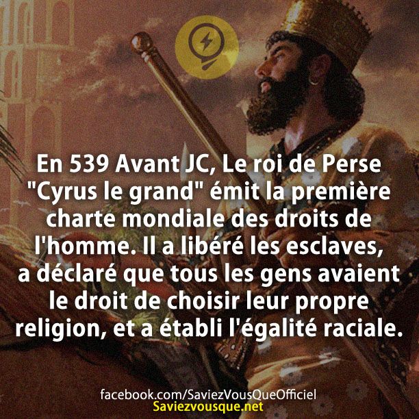 En 539 Avant JC, Le roi de Perse &quot;Cyrus le grand&quot; émit la première charte mondiale des droits de l&#039;homme. Il a libéré les esclaves, a déclaré que tous les gens avaient le droit de choisir leur propre religion, et a établi l&#039;égalité raciale.