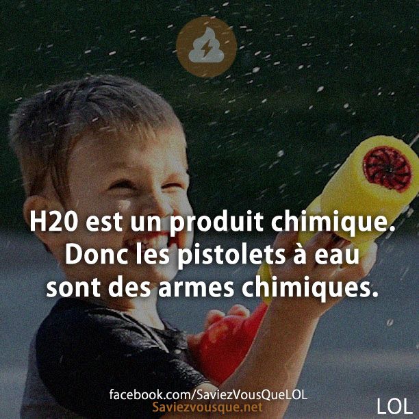 H20 est un produit chimique. Donc les pistolets à eau sont des armes chimiques.