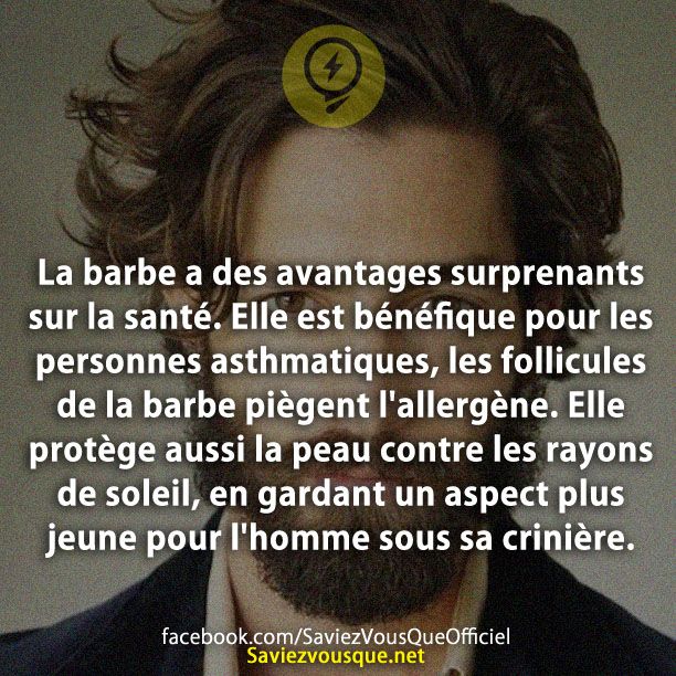 La barbe a des avantages surprenants sur la santé. Elle est bénéfique pour les personnes asthmatiques, les follicules de la barbe piègent l&#039;allergène.Elle protège aussi la peau contre les rayons de soleil, en gardant un aspect plus jeune pour l&#039;homme sous sa crinière.