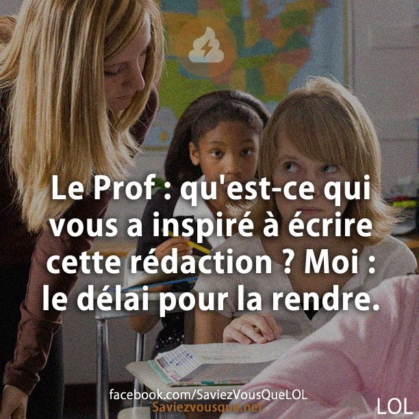 Le Prof : qu'est-ce qui vous a inspiré à écrire cette rédaction ? Moi : le délai pour la rendre.