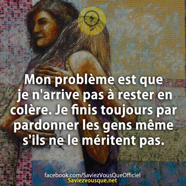 Mon problème est que je n'arrive pas à rester en colère. Je finis toujours par pardonner les gens même s'ils ne le méritent pas.