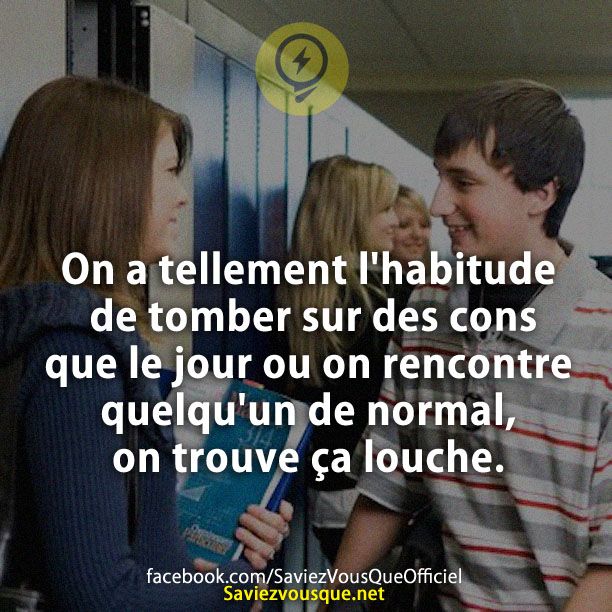 On a tellement l&#039;habitude de tomber sur des cons que le jour ou on rencontre quelqu&#039;un de normal, on trouve ça louche.