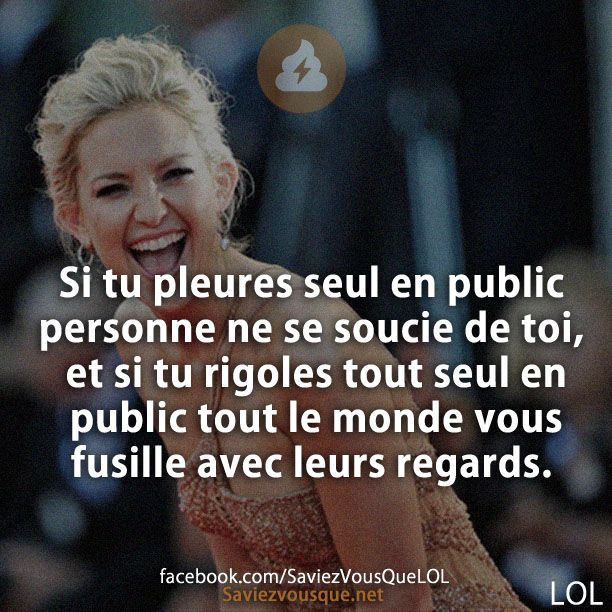 Si tu pleures seul en public personne ne se soucie de toi, et si tu rigoles tout seul en public tout le monde vous fusille avec leurs regards.