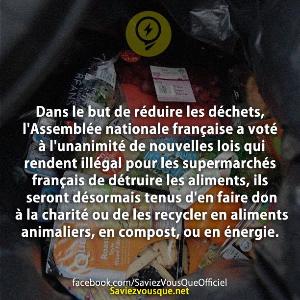 Dans le but de réduire les déchets, l&#039;Assemblée nationale française a voté à l&#039;unanimité de nouvelles lois qui rendent illégal pour les supermarchés français de détruire les aliments, ils seront désormais tenus d&#039;en faire don à la charité ou de les recycler en aliments animaliers, en compost, ou en énergie.