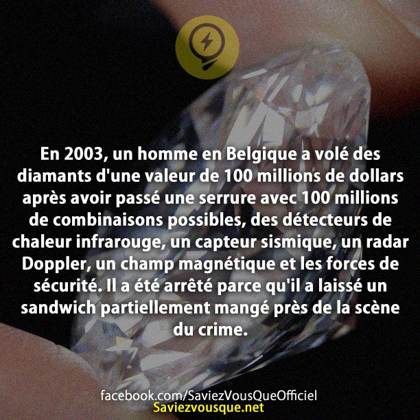 En 2003, un homme en Belgique a volé des diamants d&#039;une valeur de 100 millions de dollars après avoir passé une serrure avec 100 millions de combinaisons possibles, des détecteurs de chaleur infrarouge, un capteur sismique, un radar Doppler, un champ magnétique et les forces de sécurité. Il a été arrêté parce qu&#039;il a laissé un sandwich partiellement mangé près de la scène du crime.