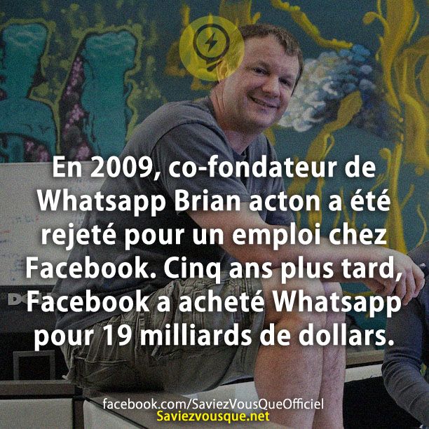 En 2009, co-fondateur de Whatsapp Brian acton a été rejeté pour un emploi chez Facebook. Cinq ans plus tard, Facebook a acheté Whatsapp pour  19 milliards de dollars.