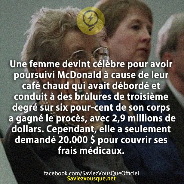 Une femme devint célèbre pour avoir poursuivi McDonald à cause de leur café chaud qui avait débordé et conduit à des brûlures de troisième degré sur six pour-cent de son corps a gagné le procès, avec 2,9 millions de dollars. Cependant, elle a seulement demandé 20.000 $ pour couvrir ses frais médicaux.