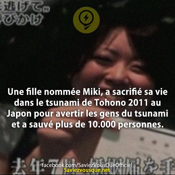 Une fille nommée Miki, a sacrifié sa vie dans le tsunami de Tohono 2011 au Japon pour avertir les gens du tsunami et a sauvé plus de 10.000 personnes.