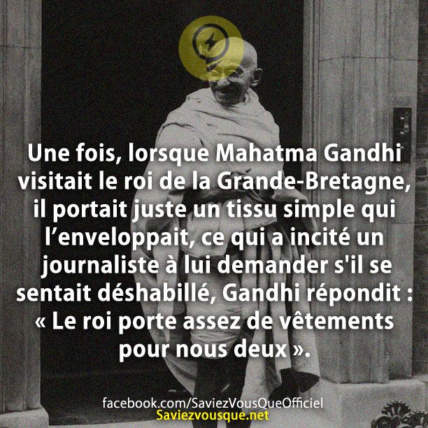 Une fois, lorsque Mahatma Gandhi visitait le roi de la Grande-Bretagne, il portait juste un tissu simple qui l’enveloppait, ce qui a incité un journaliste à lui demander s&#039;il se sentait déshabillé, Gandhi répondit : « Le roi porte assez de vêtements pour nous deux ».