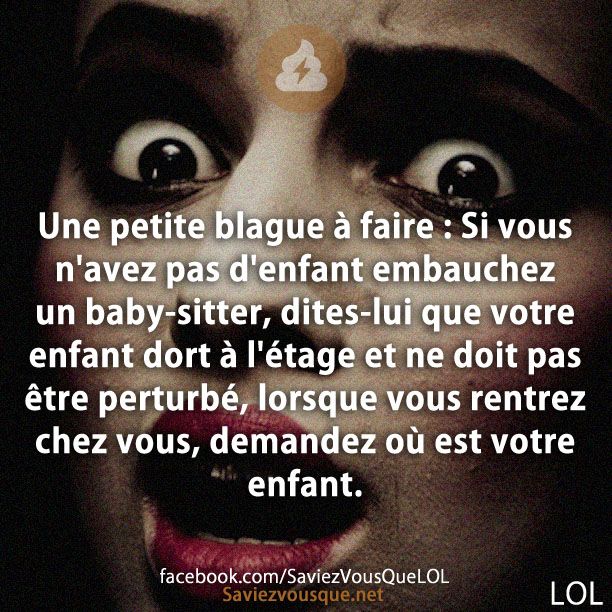 Une petite blague à faire : Si vous n&#039;avez pas d&#039;enfant embauchez un baby-sitter, dites-lui que votre enfant dort à l&#039;étage et ne doit pas être perturbé, lorsque vous rentrez chez vous, demandez où est votre enfant.