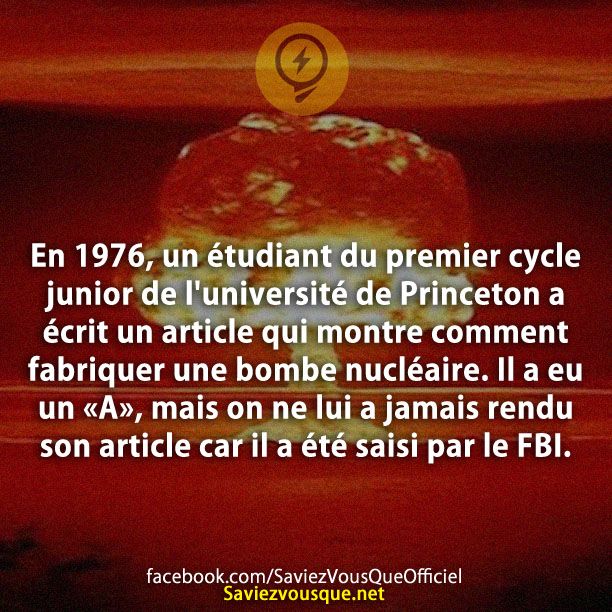 En 1976, un étudiant du premier cycle junior de l&#039;université de Princeton a écrit un article qui montre comment fabriquer une bombe nucléaire. Il a eu un «A», mais on ne lui a jamais rendu son article car il a été saisi par le FBI.