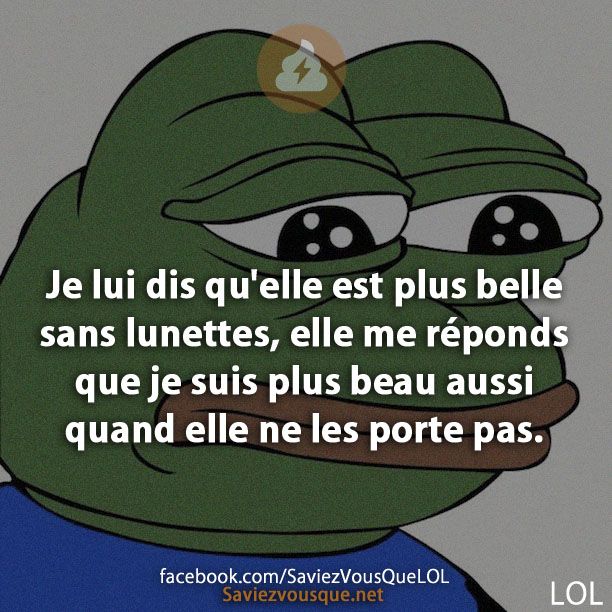 Je lui dis qu'elle est plus belle sans lunettes, elle me réponds que je suis plus beau aussi quand elle ne les porte pas.