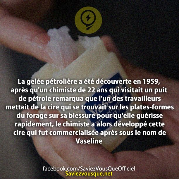 La gelée pétrolière a été découverte en 1959, après qu&#039;un chimiste de 22 ans qui visitait un puit de pétrole remarqua que l&#039;un des travailleurs mettait de la cire qui se trouvait sur les plates-formes du forage sur sa blessure pour qu&#039;elle guérisse rapidement, le chimiste a alors développé cette cire qui fut commercialisée après sous le nom de Vaseline