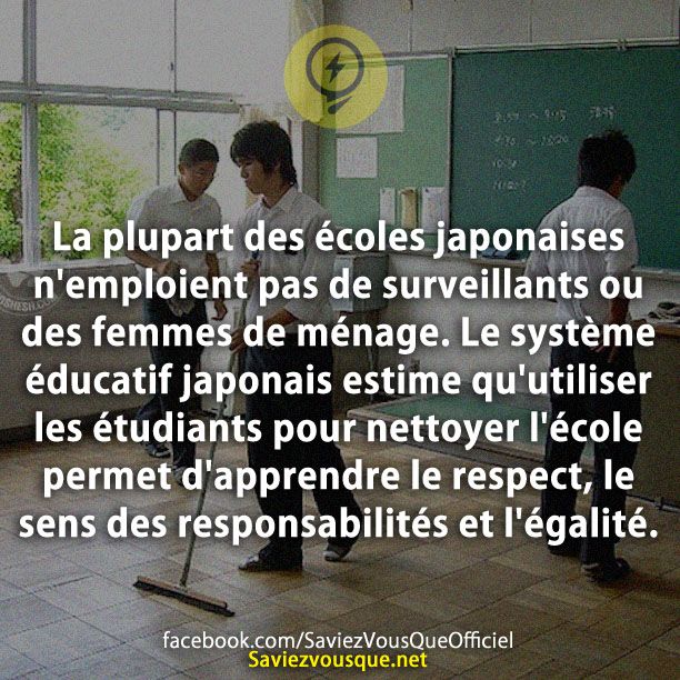La plupart des écoles japonaises n&#039;emploient pas de surveillants ou des femmes de ménage. Le système éducatif japonais estime qu&#039;utiliser les étudiants pour nettoyer l&#039;école permet d&#039;apprendre le respect, le sens des responsabilités et l&#039;égalité.