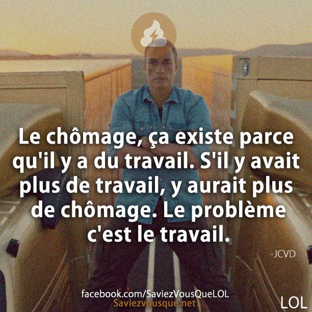 Le chômage, ça existe parce qu&#039;il y a du travail. S&#039;il y avait plus de travail, y aurait plus de chômage. Le problème c&#039;est le travail.