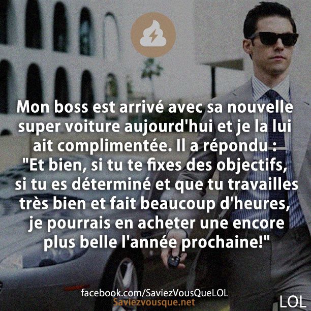Mon boss est arrivé avec sa nouvelle super voiture aujourd&#039;hui et je la lui ait complimentée. Il a répondu &quot;Et bien, si tu te fixes des objectifs, si tu es déterminé et que tu travailles très bien et fait beaucoup d&#039;heures, je pourrais en acheter une encore plus belle l&#039;année prochaine!&quot;