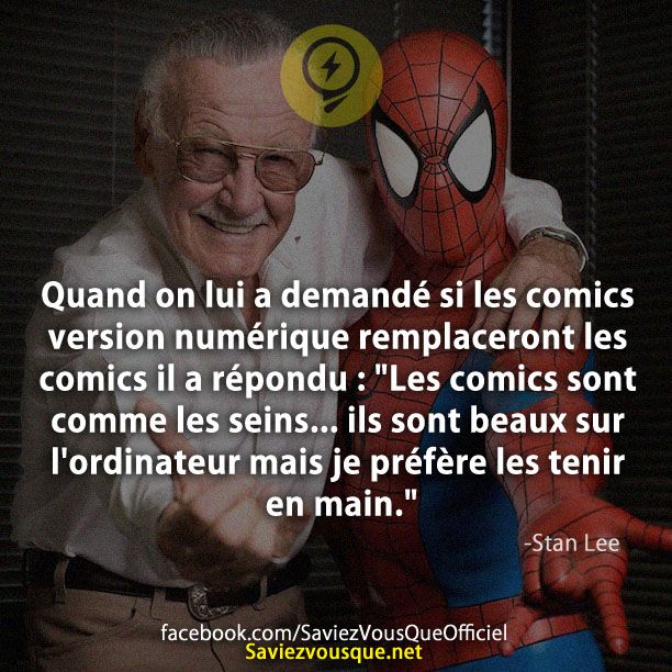 Quand on lui a demandé si les comics version numérique remplaceront les comics il a répondu..&quot;Les comics sont comme les s***... ils sont beaux sur l&#039;ordinateur mais je préfère les tenir en main.&quot; -Stan Lee
