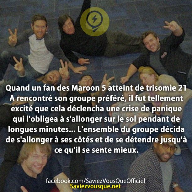 Quand un fan des Maroon 5 atteint de trisomie 21 A rencontré son groupe préféré, il fut tellement excité que cela déclencha une crise de panique qui l&#039;obligea à s&#039;allonger sur le sol pendant de longues minutes... L&#039;ensemble du groupe décida de s&#039;allonger à ses côtés et de se détendre jusqu&#039;à ce qu&#039;il se sente mieux.