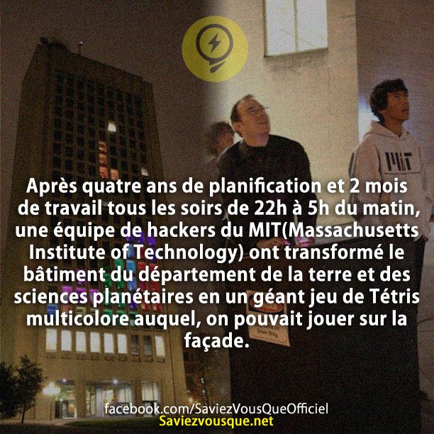 Après quatre ans de planification et 2 mois de travail tous les soirs de 22h à 5h du matin, une équipe de hackers du MIT(Massachusetts Institute of Technology) ont transformé le bâtiment du département de la terre et des sciences planétaires en un géant jeu de Tétris multicolore auquel, on pouvait jouer sur la façade.