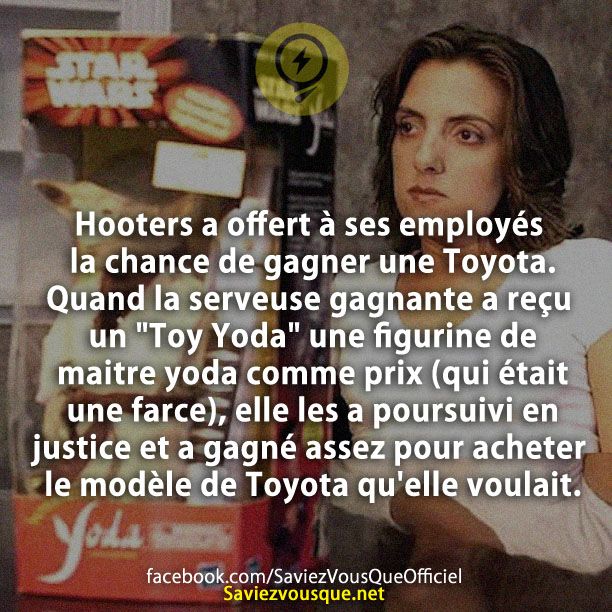 Hooters a offert à ses employés la chance de gagner une Toyota. Quand la serveuse gagnante a reçu un &quot;Toy Yoda&quot; une figurine de maitre yoda comme prix (qui était une farce), elle les a poursuivi en justice et a gagné assez pour acheter le modèle de Toyota qu&#039;elle voulait.