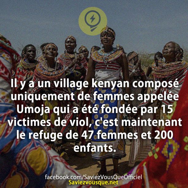 Il y a un village kenyan composé uniquement de femmes appelée Umoja qui a été fondée par 15 victimes de viol, c&#039;est maintenant le refuge de 47 femmes et 200 enfants.
