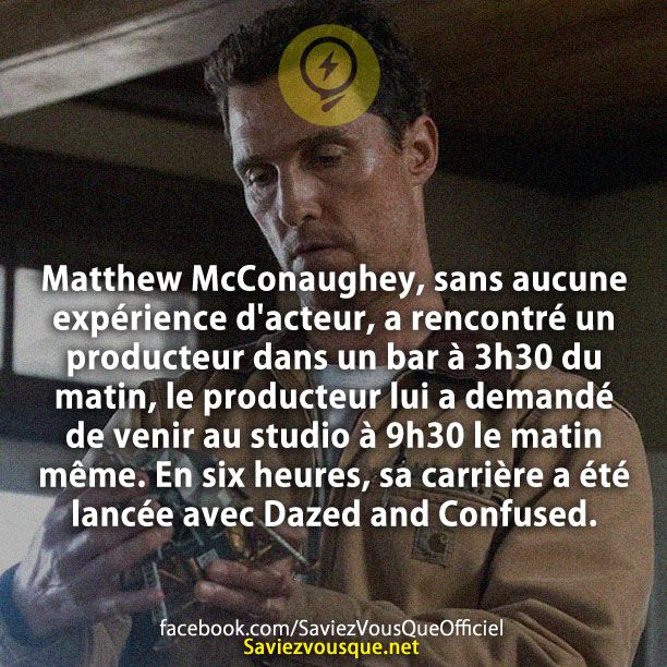 Matthew McConaughey, sans aucune expérience d&#039;acteur, a rencontré un producteur dans un bar à 3h30 du matin, le producteur lui a demandé de venir au studio à 9h30 le matin même. En six heures, sa carrière a été lancée avec Dazed and Confused.