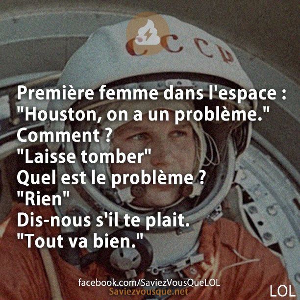 Première femme dans l'espace : "Houston, on a un problème." Comment ? "Laisse tomber" Quel est le problème ? "Rien" Dis-nous s'il te plait. "Tout va bien."