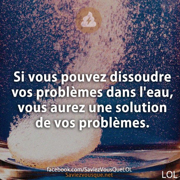 Si vous pouvez dissoudre vos problèmes dans l&#039;eau, vous aurez une solution de vos problèmes.