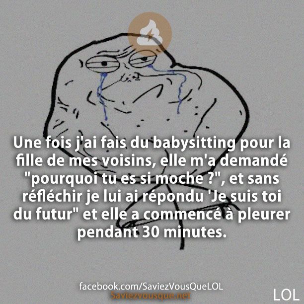 Une fois j&#039;ai fais du babysitting pour la fille de mes voisins, elle m&#039;a demandé &quot;pourquoi tu es si moche ?&quot;, et sans réfléchir je lui ai répondu &#039;Je suis toi du futur&quot; et elle a commencé à pleurer pendant 30 minutes.