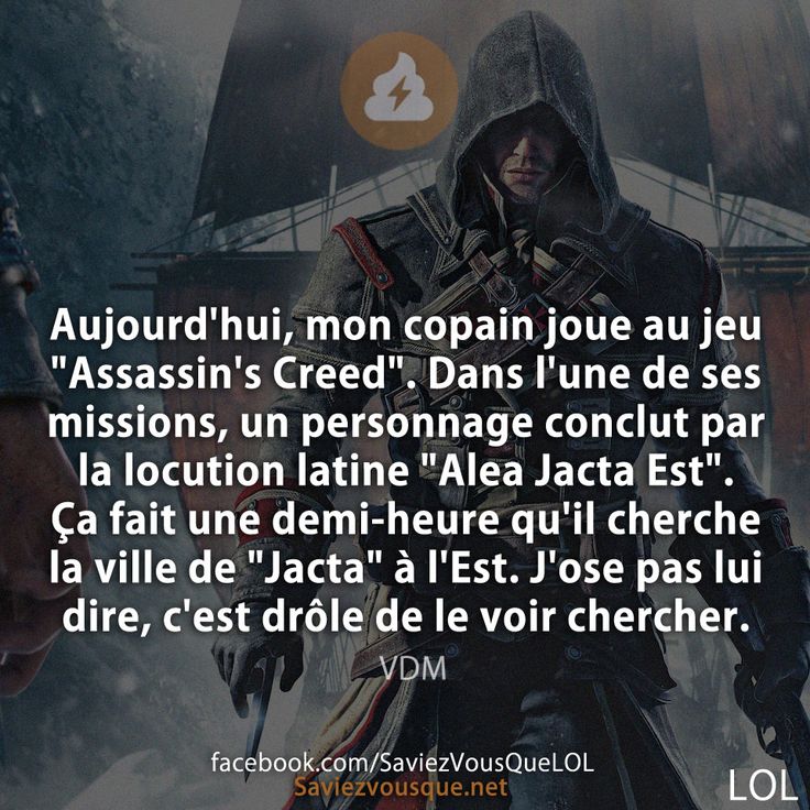 Aujourd&#039;hui, mon copain joue au jeu &quot;Assassin&#039;s Creed&quot;. Dans l&#039;une de ses missions, un personnage conclut par la locution latine &quot;Alea Jacta Est&quot;. Ça fait une demi-heure qu&#039;il cherche la ville de &quot;Jacta&quot; à l&#039;Est. J&#039;ose pas lui dire, c&#039;est drôle de le voir chercher.