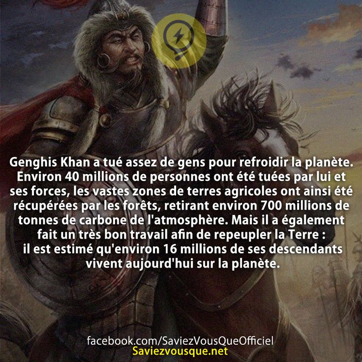 Genghis Khan a tué assez de gens pour refroidir la planète. Environ 40 millions de personnes ont été tuées par lui et ses forces, les vastes zones de terres agricoles ont ainsi été récupérées par les forêts, retirant environ 700 millions de tonnes de carbone de l&#039;atmosphère. Mais il a également fait un très bon travail afin de repeupler la Terre : il est estimé qu&#039;environ 16 millions de ses descendants vivent aujourd&#039;hui sur la planète.