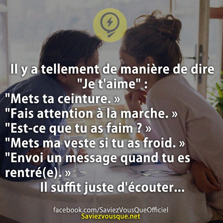 Il y a tellement de manière de dire "Je t'aime" :  "Mets ta ceinture. »  "Fais attention à la marche. »  "Est-ce que tu as faim ? »  "Mets ma veste si tu as froid. »  "Envoi un message quand tu es rentré(e). »  Il suffit juste d'écouter...